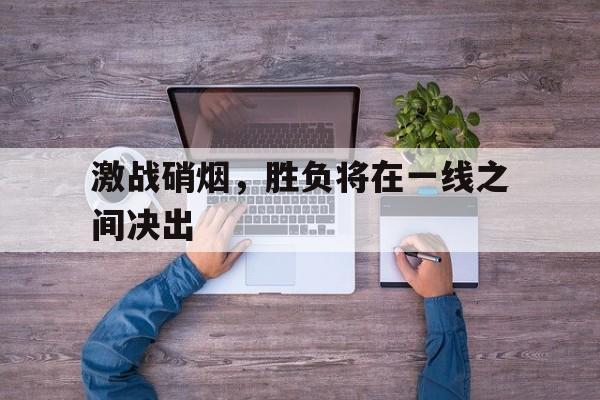 包含激战硝烟，胜负将在一线之间决出的词条