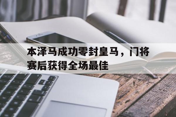 本泽马成功零封皇马，门将赛后获得全场最佳本泽马是哪个球队